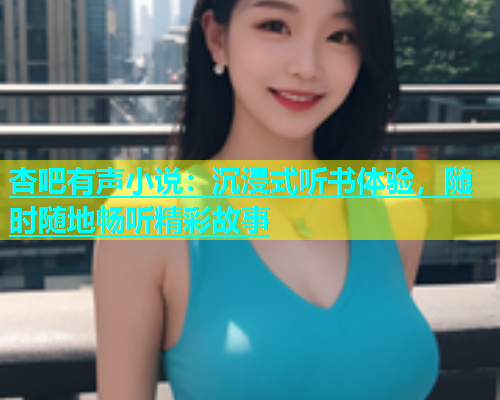 杏吧有声小说：沉浸式听书体验，随时随地畅听精彩故事