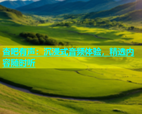 杏吧有声：沉浸式音频体验，精选内容随时听