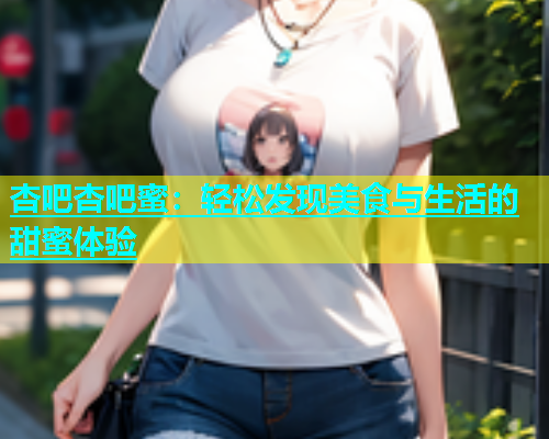 杏吧杏吧蜜：轻松发现美食与生活的甜蜜体验