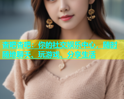 杏吧杏吧：你的社交娱乐中心，随时随地聊天、玩游戏、分享生活