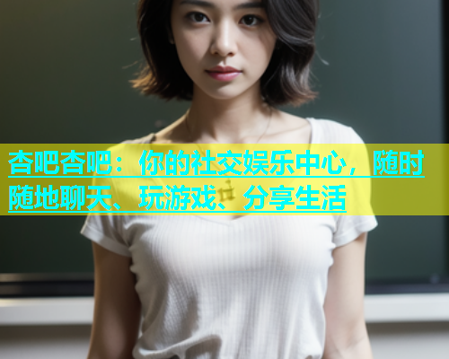 杏吧杏吧：你的社交娱乐中心，随时随地聊天、玩游戏、分享生活