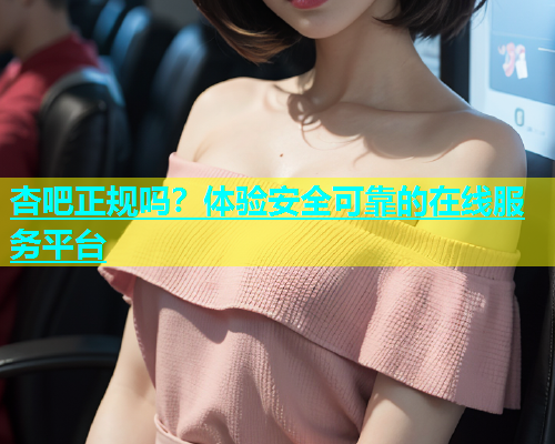 杏吧正规吗？体验安全可靠的在线服务平台