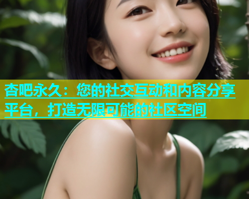 杏吧永久：您的社交互动和内容分享平台，打造无限可能的社区空间