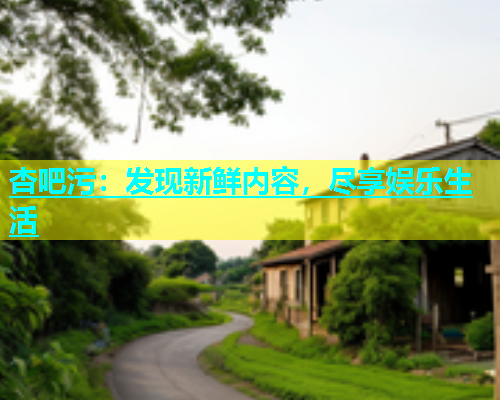 杏吧污：发现新鲜内容，尽享娱乐生活