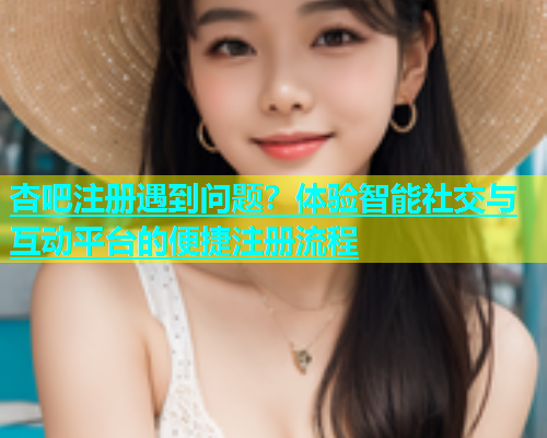杏吧注册遇到问题？体验智能社交与互动平台的便捷注册流程
