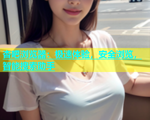 杏吧浏览器：极速体验，安全浏览，智能搜索助手