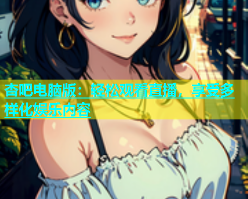 杏吧电脑版：轻松观看直播，享受多样化娱乐内容