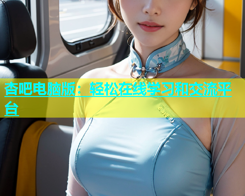 杏吧电脑版：轻松在线学习和交流平台