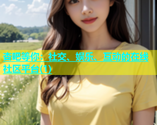 杏吧等你：社交、娱乐、互动的在线社区平台(1)
