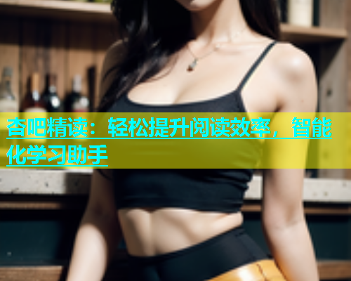 杏吧精读：轻松提升阅读效率，智能化学习助手