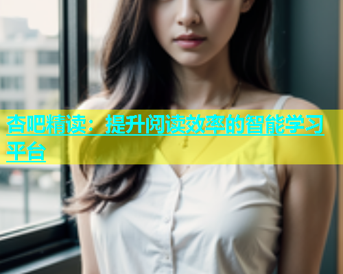 杏吧精读：提升阅读效率的智能学习平台