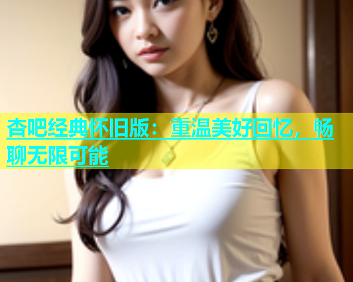 杏吧经典怀旧版：重温美好回忆，畅聊无限可能