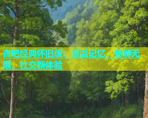 杏吧经典怀旧版：重温记忆，畅聊无限，社交新体验