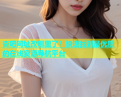 杏吧网址改哪里了？快速找到最优质的在线资源导航平台