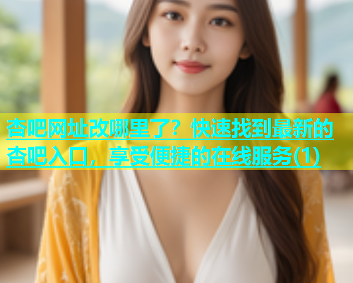杏吧网址改哪里了？快速找到最新的杏吧入口，享受便捷的在线服务(1)