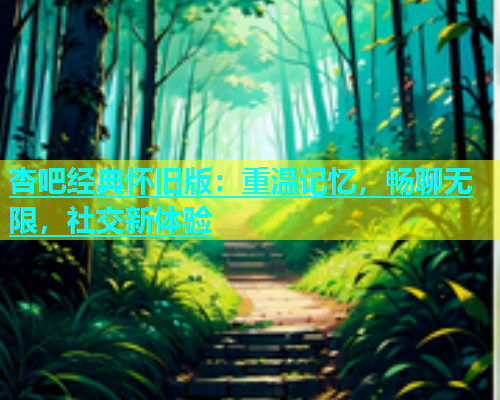 杏吧经典怀旧版：重温记忆，畅聊无限，社交新体验