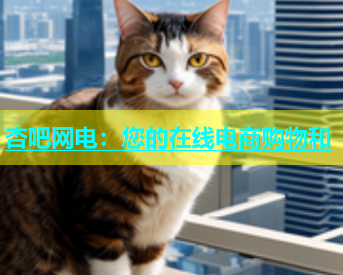 杏吧网电：您的在线电商购物和