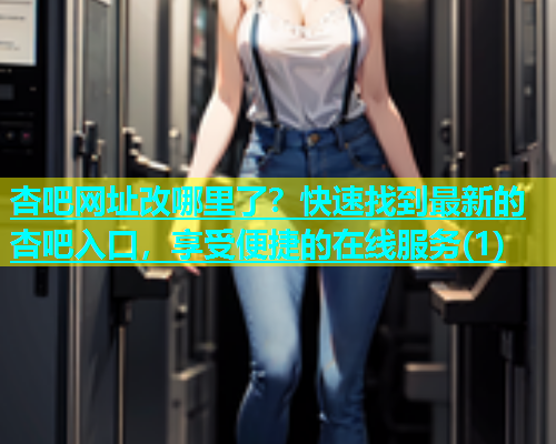 杏吧网址改哪里了？快速找到最新的杏吧入口，享受便捷的在线服务(1)