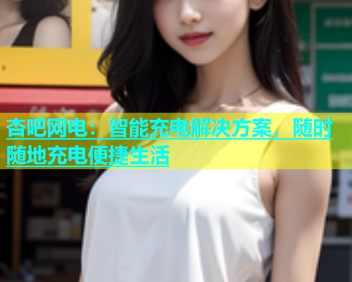 杏吧网电：智能充电解决方案，随时随地充电便捷生活