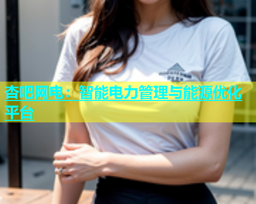 杏吧网电：智能电力管理与能源优化平台