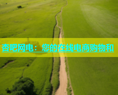 杏吧网电：您的在线电商购物和