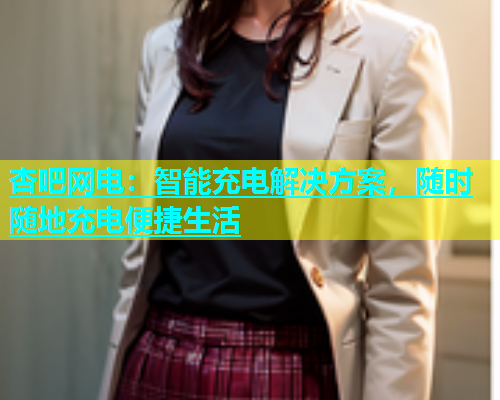 杏吧网电：智能充电解决方案，随时随地充电便捷生活