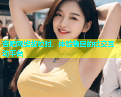 杏吧网络故障时，体验稳定的社交互动平台