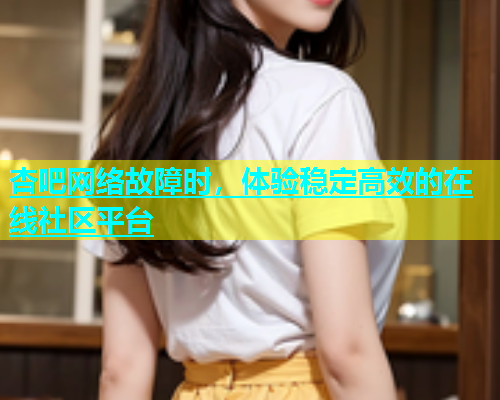 杏吧网络故障时，体验稳定高效的在线社区平台