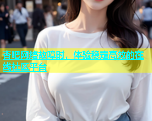 杏吧网络故障时，体验稳定高效的在线社区平台