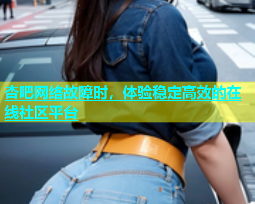 杏吧网络故障时，体验稳定高效的在线社区平台