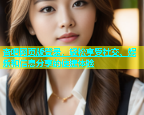 杏吧网页版登录，轻松享受社交、娱乐和信息分享的便捷体验