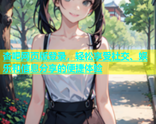 杏吧网页版登录，轻松享受社交、娱乐和信息分享的便捷体验