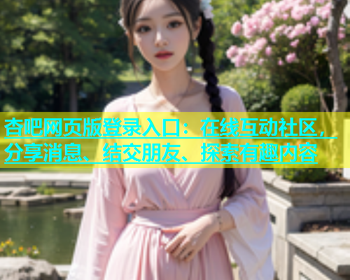 杏吧网页版登录入口：在线互动社区，分享消息、结交朋友、探索有趣内容