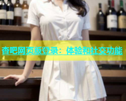 杏吧网页版登录：体验和社交功能