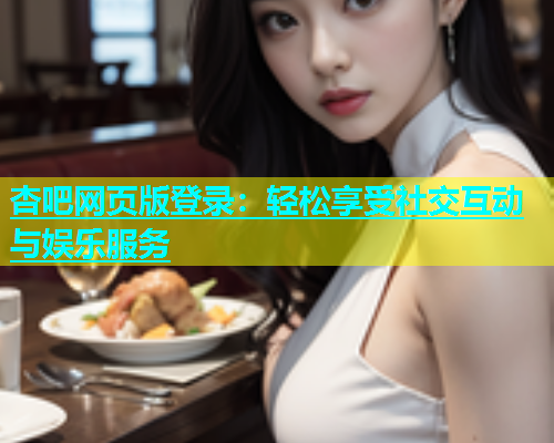 杏吧网页版登录：轻松享受社交互动与娱乐服务