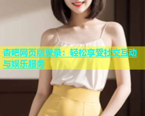 杏吧网页版登录：轻松享受社交互动与娱乐服务