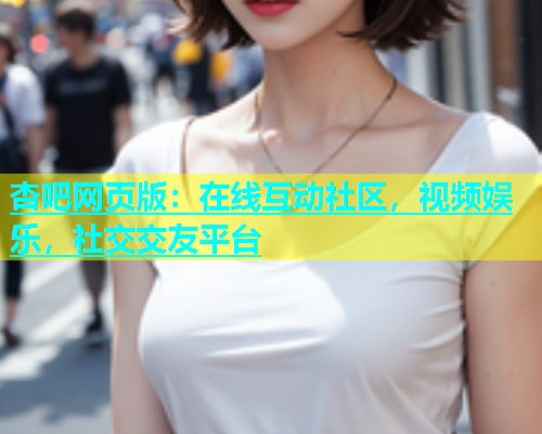 杏吧网页版：在线互动社区，视频娱乐，社交交友平台