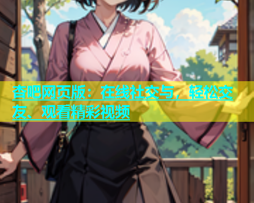 杏吧网页版：在线社交与，轻松交友、观看精彩视频