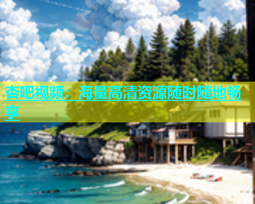 杏吧视频：海量高清资源随时随地畅享