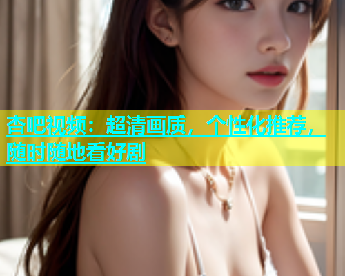 杏吧视频：超清画质，个性化推荐，随时随地看好剧