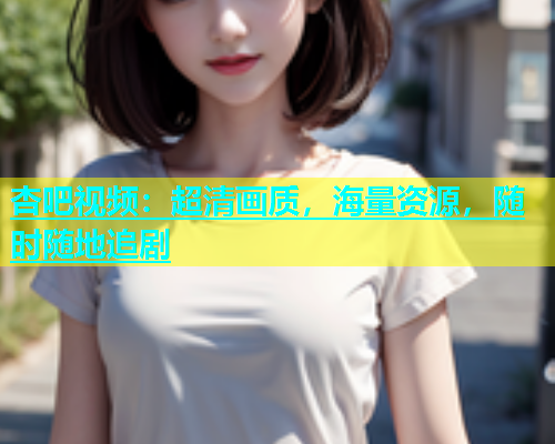 杏吧视频：超清画质，海量资源，随时随地追剧