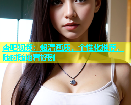 杏吧视频：超清画质，个性化推荐，随时随地看好剧