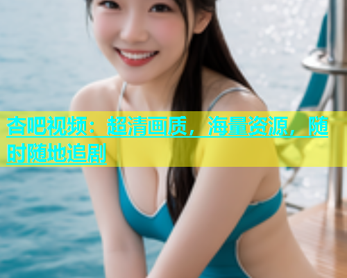 杏吧视频：超清画质，海量资源，随时随地追剧