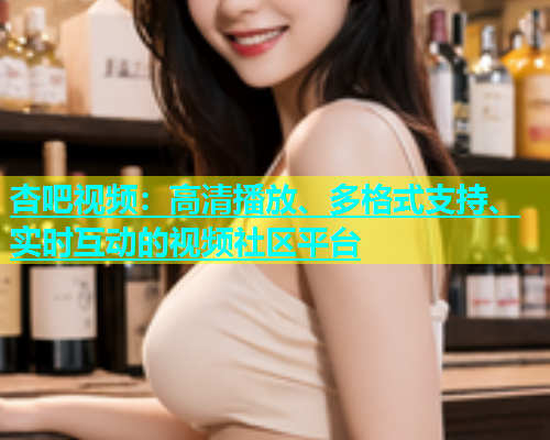 杏吧视频：高清播放、多格式支持、实时互动的视频社区平台