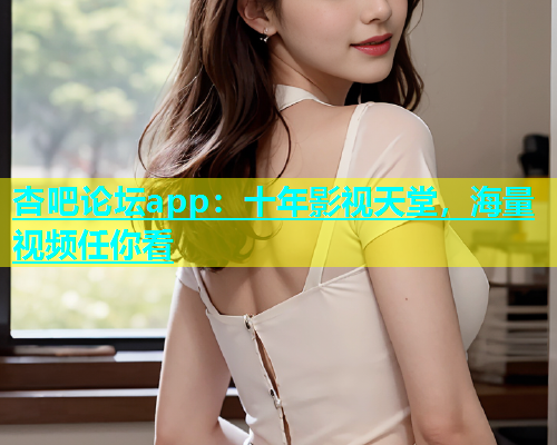 杏吧论坛app：十年影视天堂，海量视频任你看