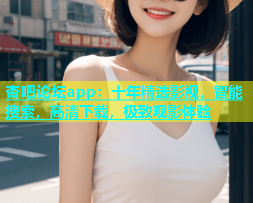 杏吧论坛app：十年精选影视，智能搜索，高清下载，极致观影体验