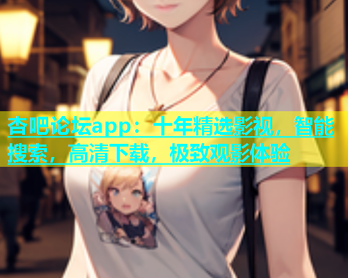 杏吧论坛app：十年精选影视，智能搜索，高清下载，极致观影体验