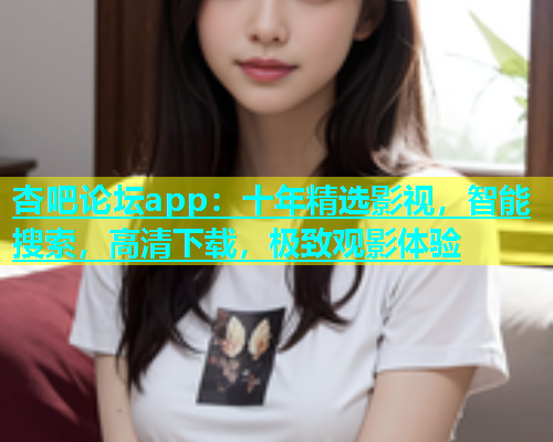 杏吧论坛app：十年精选影视，智能搜索，高清下载，极致观影体验