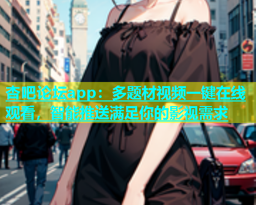 杏吧论坛app：多题材视频一键在线观看，智能推送满足你的影视需求