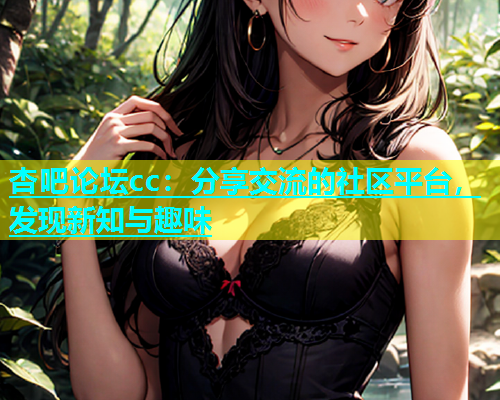 杏吧论坛cc：分享交流的社区平台，发现新知与趣味